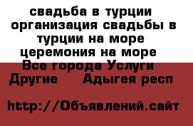 свадьба в турции, организация свадьбы в турции на море, церемония на море - Все города Услуги » Другие   . Адыгея респ.